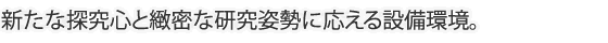 新たな探究心と緻密な研究姿勢にこたえる設備環境　